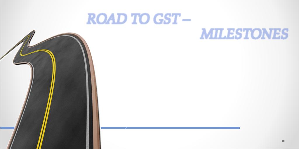 Road to GST- Milestones ROAD TO GST MILESTONES 2006, announcement of the intent to introduce GST by 01.04.
