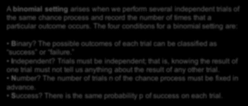 Binomial Settings When the same chance process is repeated several times, we are often interested in whether a particular outcome does or doesn t happen on each repetition.