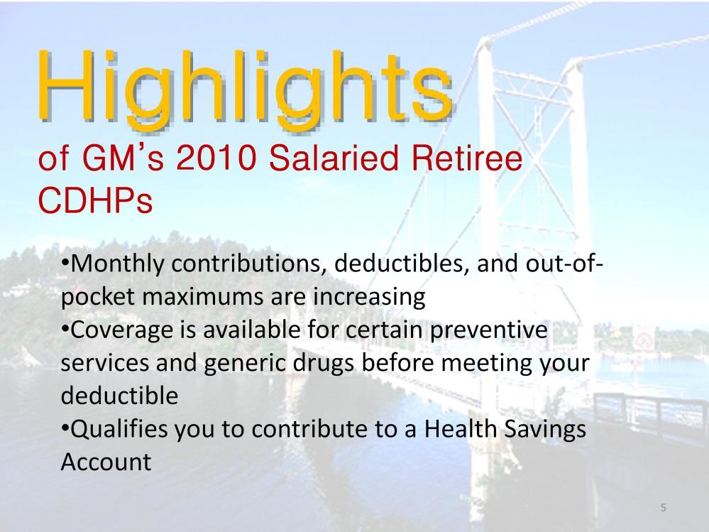 Let s go over the highlights of GM s 2010 Salaried Retiree CDHP: Monthly contributions, deductibles and out of pocket maximums are increasing for GM Salaried Retirees.