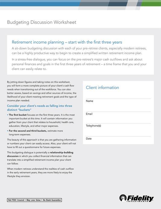 RETIREMENT INCOME PLANNING Budgeting The Fidelity budgeting discussion worksheet: Uncovers clients ongoing cash outflows on bigticket items and guaranteed