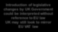 VAT: Governing law Currently: UK law must be interpreted in conformity with EU legislation and decisions