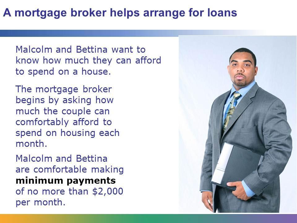 A mortgage broker helps home buyers borrow money to buy a home.