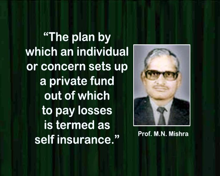 Let us start our discussion with self insurance, In the words of M.N Mishra- In case of self insurance, the person saves some fund periodically to meet the risk.