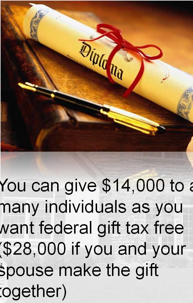 Lifetime Gifting -- Transfers Excluded from Gift Tax You can give $14,000 to as many individuals as you want federal gift tax free ($28,000 if you and your spouse make the gift together) If you re