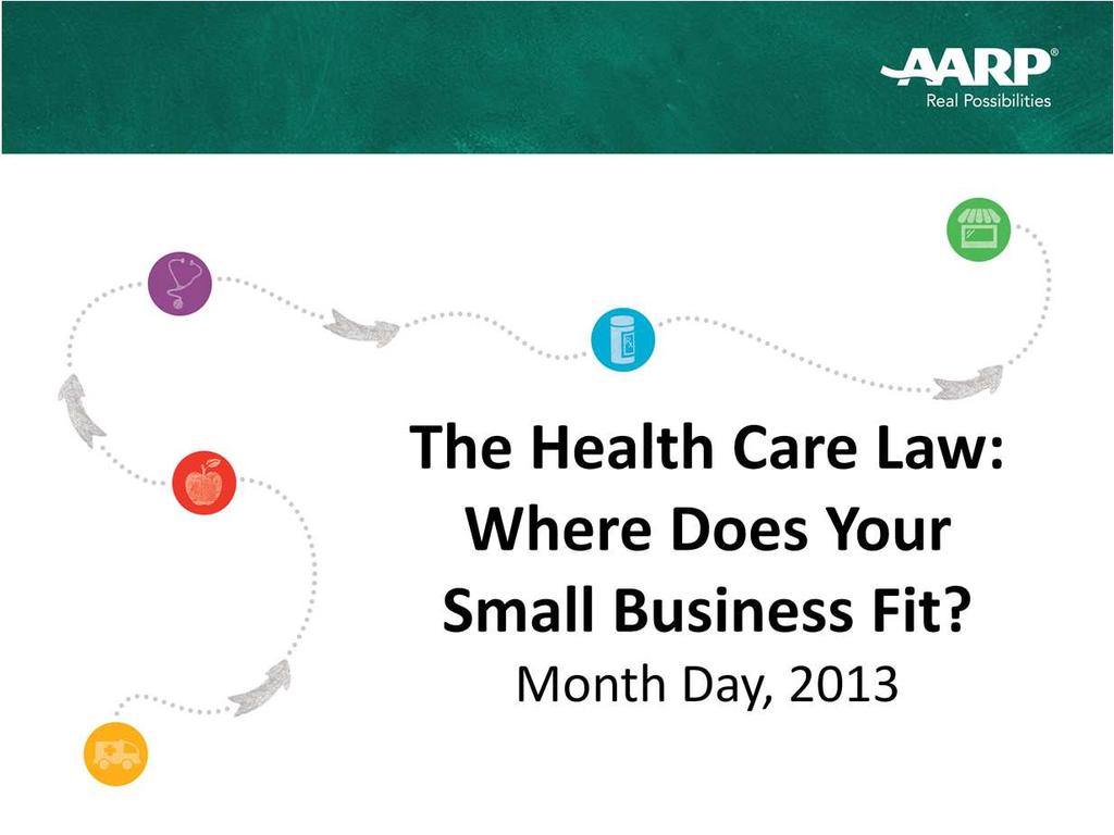 Welcome to AARP s presentation focusing on the health care law so you ll know where your small business fits in to it all.