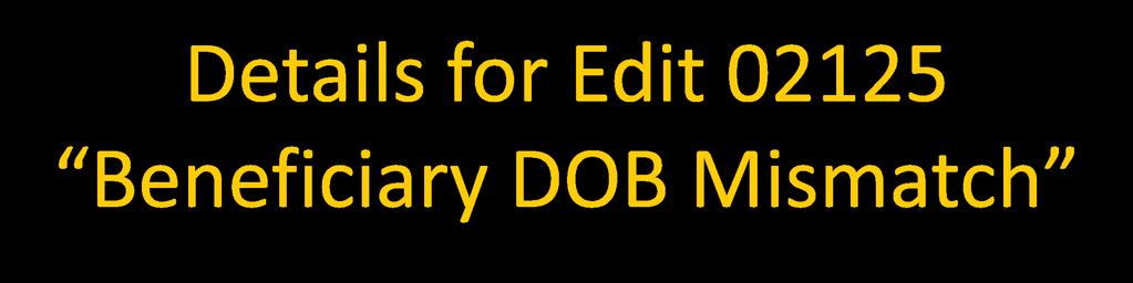 Details for Edit 02125 Beneficiary DOB Mismatch The edit will result in a rejection when the date of birth (DOB) on the record does not match enrollee s DOB in the CMS enrollment reference data NOTE: