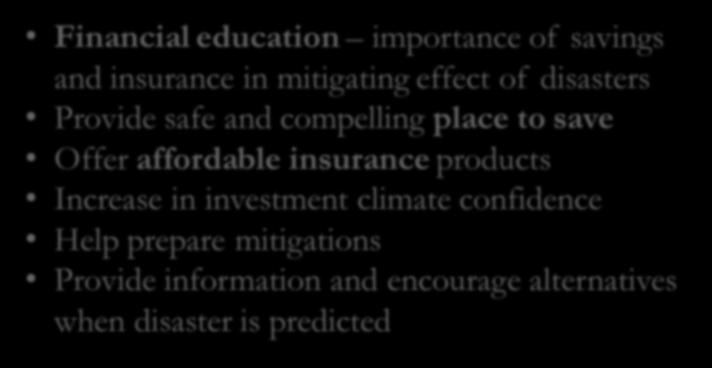 Before the Disaster Financial education importance of savings and insurance in mitigating effect of disasters Provide safe and compelling place to save Offer affordable insurance products Increase in