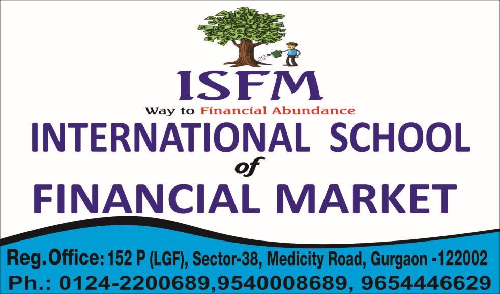 Reg. office: International School of Financial Market, Plot no. 152 - P (LGF), Sec - 38, Medicity Road, Gurgaon - 122002 Contact no. : 0124-2200689,+919540008689, 9654446629 Web : www.isfm.co.
