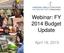 Webinar: FY 2014 Budget Update. April 18, 2013