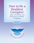 How to e a Resilient Caregiver. Ideas, Information and Resources for Healthy Caregiving