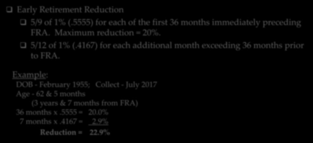 REDUCED BENEFITS Early Retirement Reduction 5/9 of 1% (.5555) for each of the first 36 months immediately preceding FRA. Maximum reduction = 20%. 5/12 of 1% (.