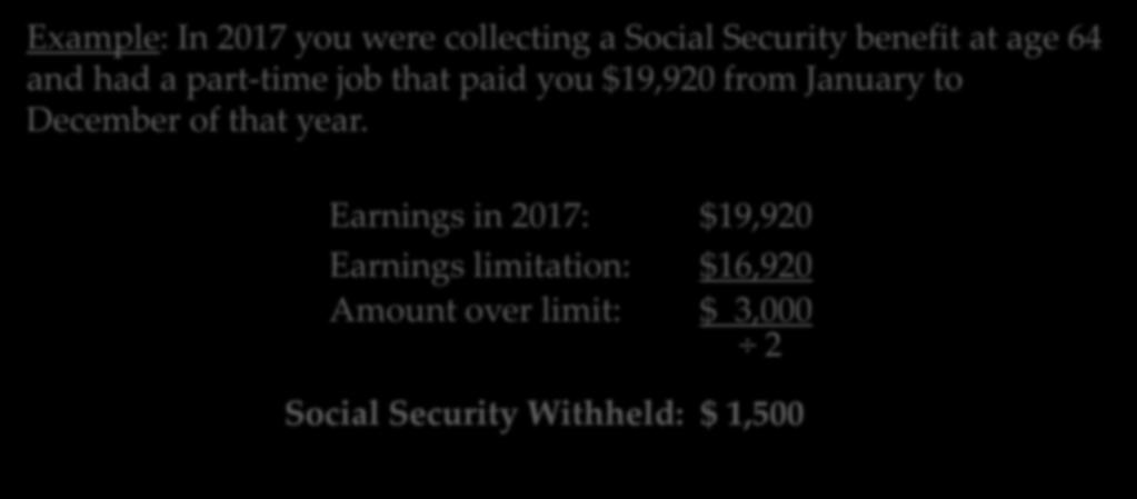 EARNING LIMITATIONS Example: In 2017 you were collecting a Social Security benefit at age 64 and had a part-time job that paid you $19,920 from