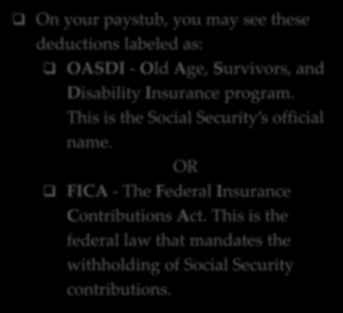 On your paystub, you may see these deductions labeled as: OASDI - Old Age, Survivors, and Disability Insurance program.