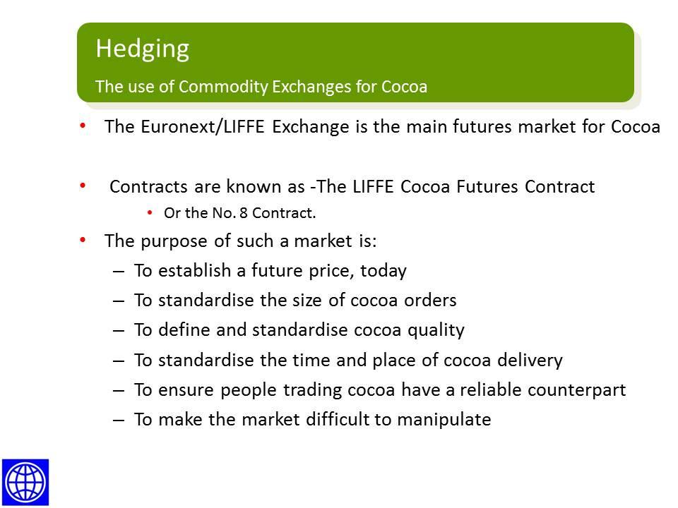 The Cocoa Contract The Cocoa Contract Cocoa is traded on two primary international commodity exchanges. The main exchange for trading in cocoa is the NYSE LIFFE (http://www.euronext.com).