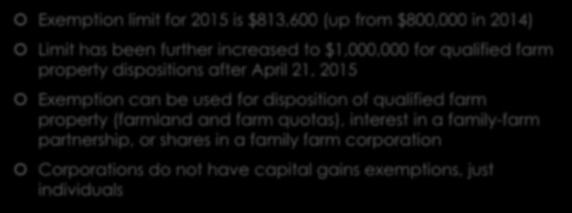 Capital Gains Exemption Exemption limit for 2015 is $813,600 (up from $800,000 in 2014) Limit has been further increased to $1,000,000 for qualified farm property dispositions after April 21, 2015