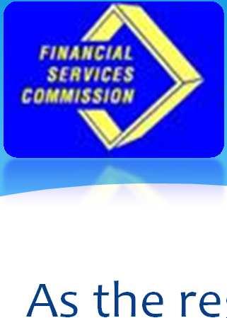 FSC s Mandate As the regulatory supervisor for the insurance, pensions and securities industries, the FSC s mandate includes the: a) the registration and licensing of products, entities and