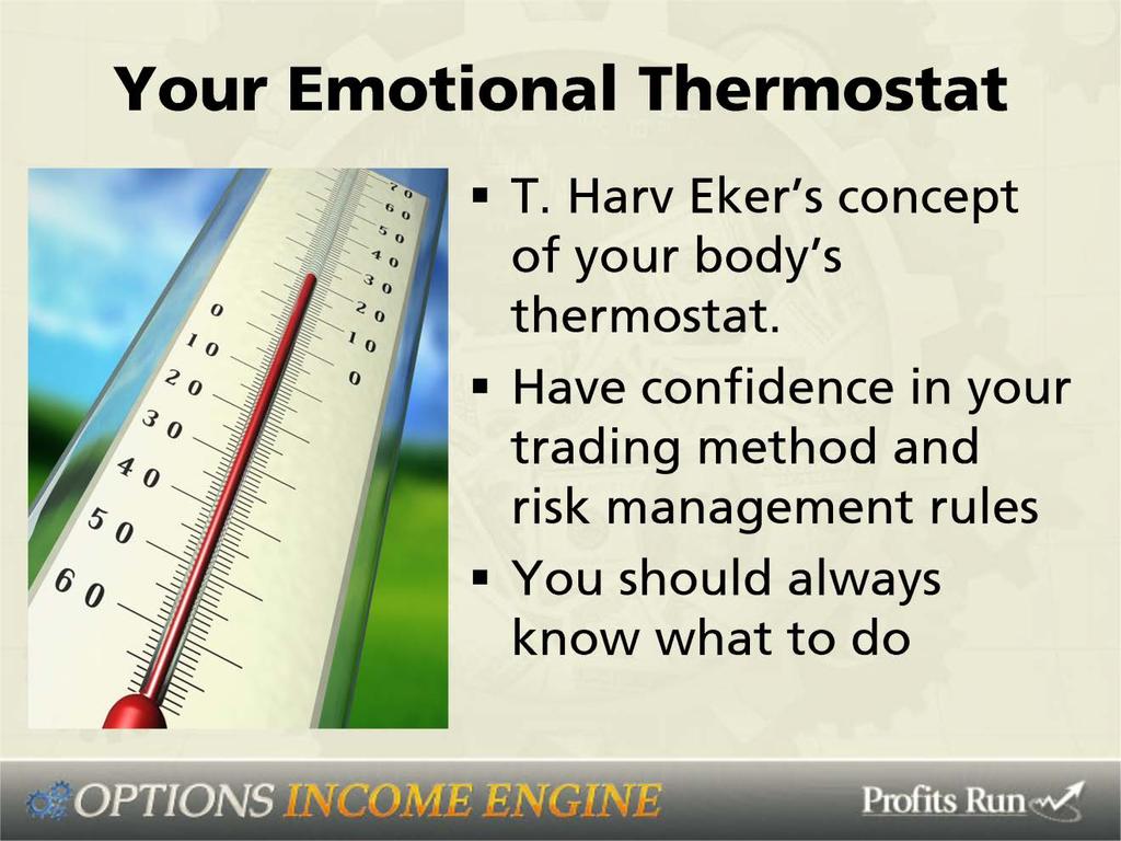 I like T. Harv Eckers concept of your body s thermostat. He calls it your emotional thermostat. If it s set on, I have to win every trade, or I m a failure ; you are going to be a failure.