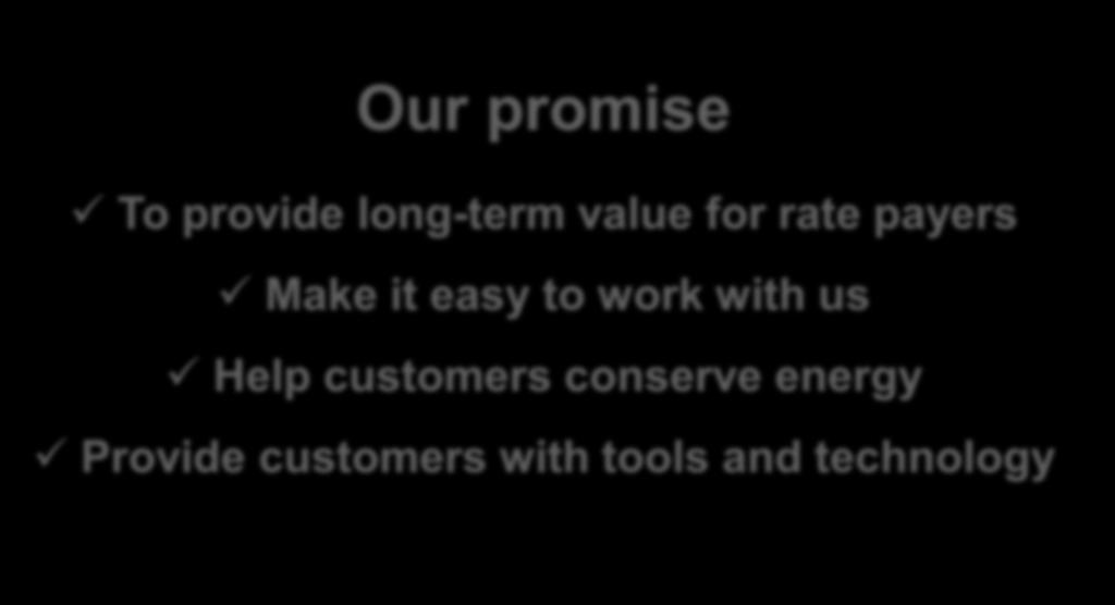 Customer Strategy Our promise To provide long-term value for rate payers Make it easy to work with us Help customers conserve energy Provide customers with tools and technology Focus on managing Core