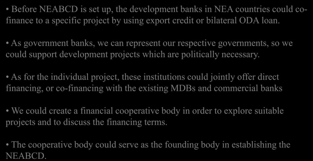 Financing Cooperation among Development Banks in NEA Before NEABCD is set up, the development banks in NEA countries could cofinance to a specific project by using export credit or bilateral ODA loan.