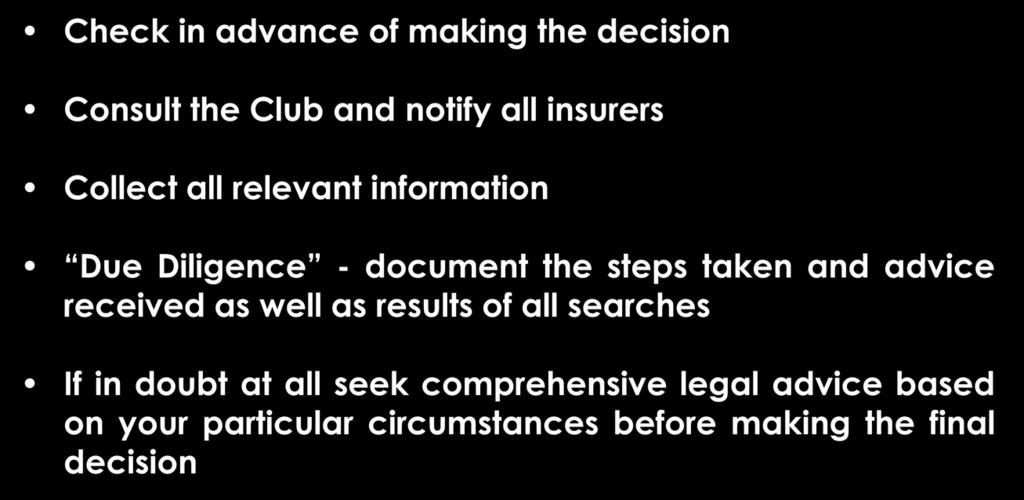 Conclusion Check in advance of making the decision Consult the Club and notify all insurers Collect all relevant information Due Diligence - document the steps taken and