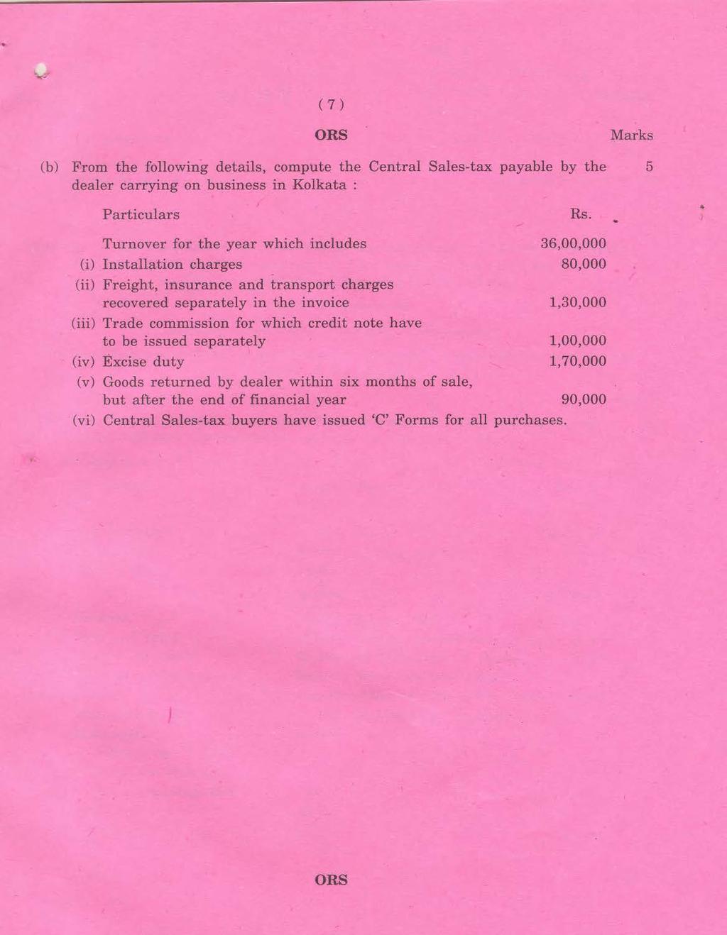 "" v (7 ) (b) From the following details, compute the Central Sales-tax payable by the dealer carrying on business in Kolkata : Rs ~ Turnover for the year which includes 36,00,000 (i) Installation