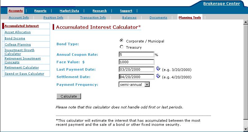 The Accumulated Interest Calculator Use the Accumulated Interest calculator to estimate the interest that has accumulated between your most recent payment, and the sale of a bond or other fixed