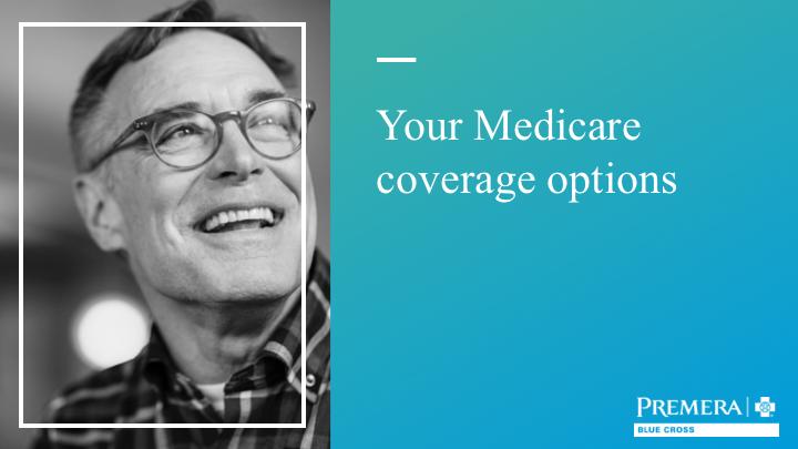 Now that we ve given you a basic understanding and overview of the different parts of Medicare, let s talk about the different coverage options you have as a Medicare beneficiary.
