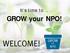 It s time to... GROW your NPO! WELCOME!